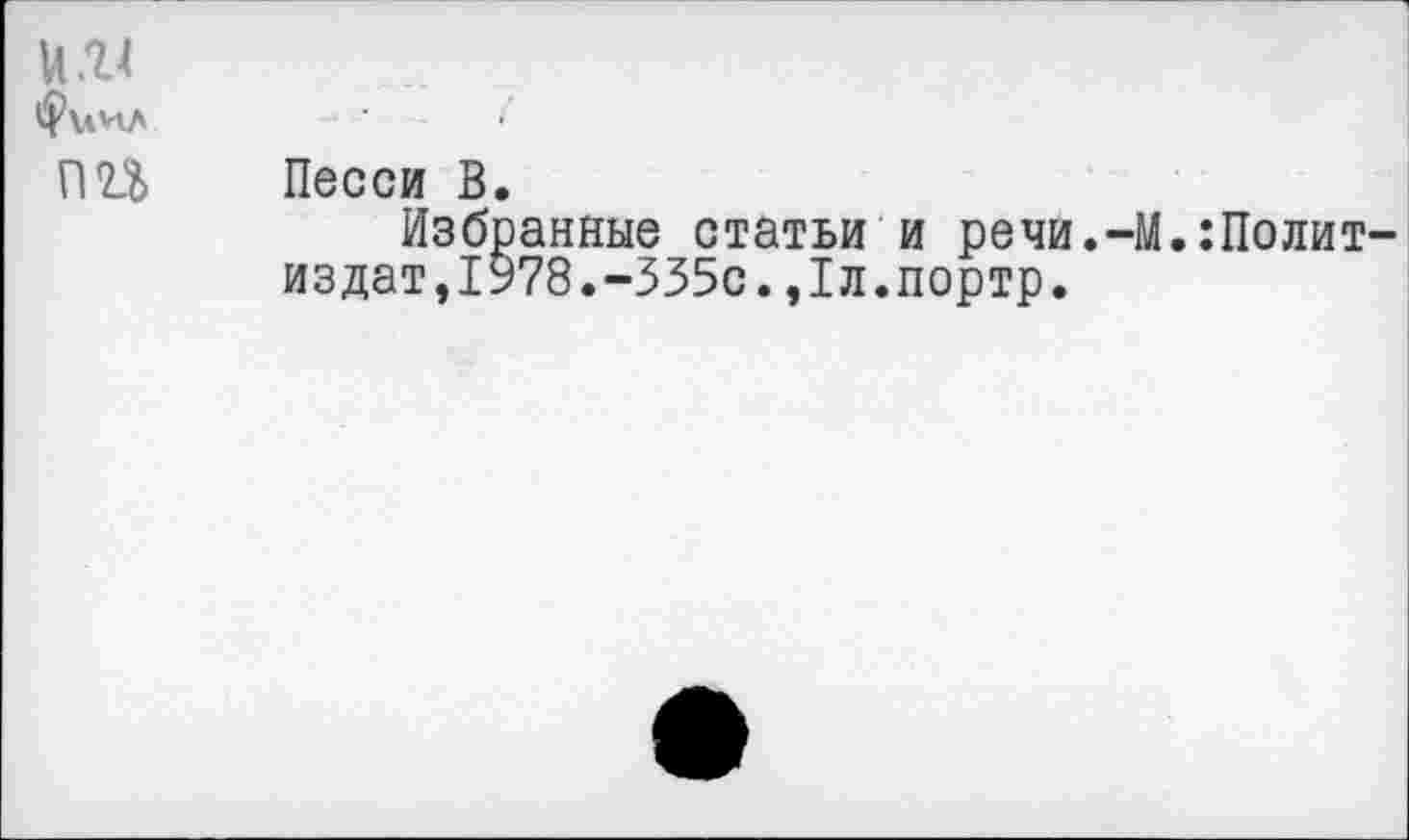 ﻿U .14 фиил nu
Песси В.
Избранные статьи и речи.-) издат,1978.-335с.,1л.портр.
.:Полит-